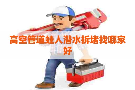 高空管道蛙人潜水拆堵找哪家好