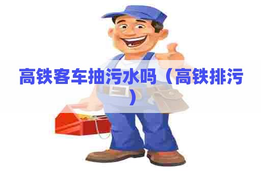 高铁客车抽污水吗（高铁排污）