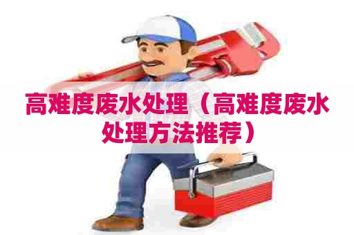 高难度废水处理（高难度废水处理方法推荐）