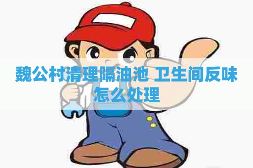 魏公村清理隔油池 卫生间反味怎么处理