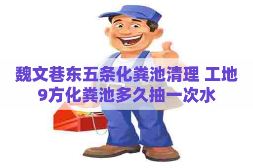 魏文巷东五条化粪池清理 工地9方化粪池多久抽一次水 魏文巷东五条化粪池清理 工地9方化粪池多久抽一次水
