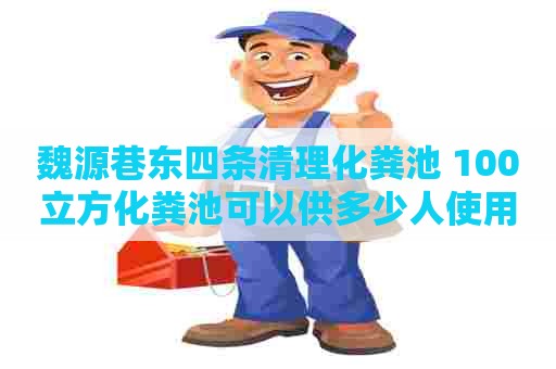 魏源巷东四条清理化粪池 100立方化粪池可以供多少人使用呢