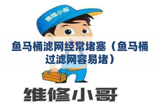 鱼马桶滤网经常堵塞(鱼马桶过滤网容易堵) 鱼马桶滤网经常堵塞(鱼马桶过滤网容易堵)