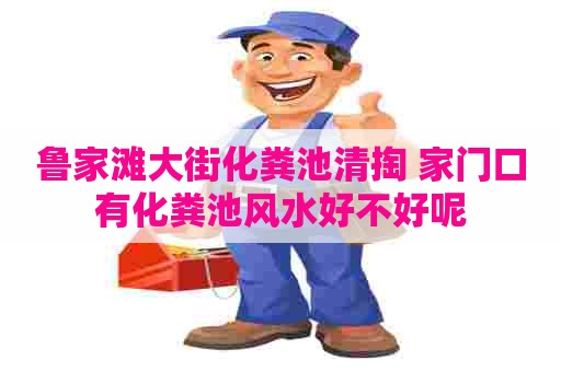 鲁家滩大街化粪池清掏 家门口有化粪池风水好不好呢