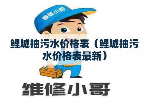 鲤城抽污水价格表(鲤城抽污水价格表最新) 鲤城抽污水价格表(鲤城抽污水价格表最新)