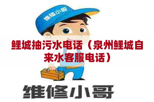 鲤城抽污水电话（泉州鲤城自来水客服电话）