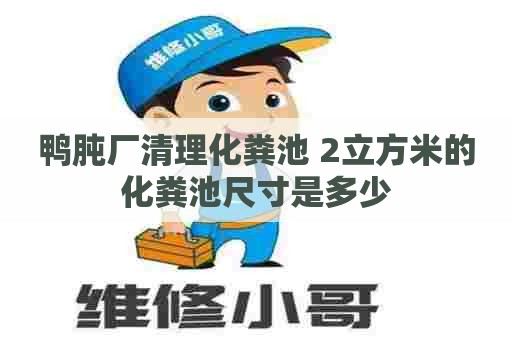 鸭肫厂清理化粪池 2立方米的化粪池尺寸是多少