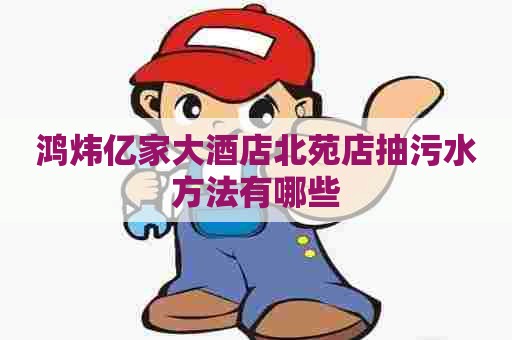 鸿炜亿家大酒店北苑店抽污水方法有哪些 鸿炜亿家大酒店北苑店抽污水方法有哪些