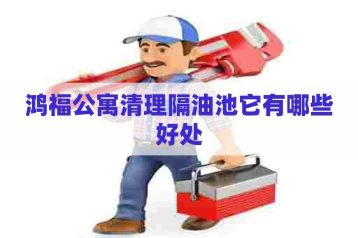 鸿福公寓清理隔油池它有哪些好处 鸿福公寓清理隔油池它有哪些好处