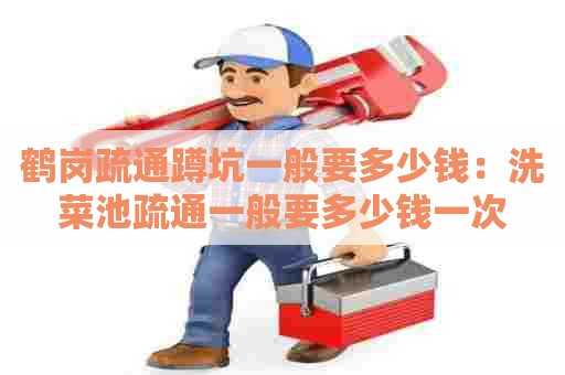 鹤岗疏通蹲坑一般要多少钱：洗菜池疏通一般要多少钱一次