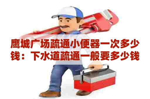 鹰城广场疏通小便器一次多少钱：下水道疏通一般要多少钱一次