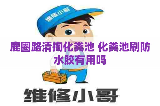 鹿圈路清掏化粪池 化粪池刷防水胶有用吗