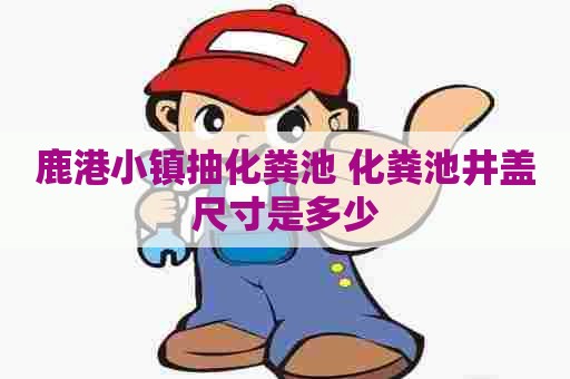 鹿港小镇抽化粪池 化粪池井盖尺寸是多少