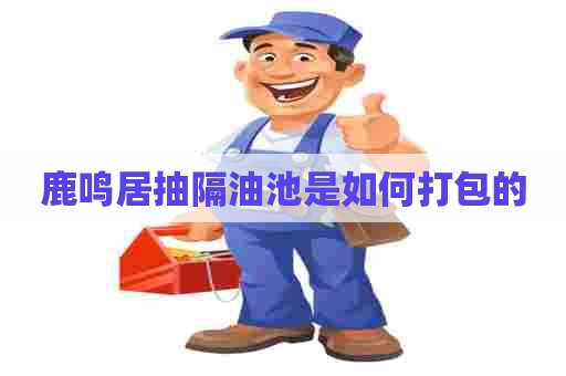鹿鸣居抽隔油池是如何打包的