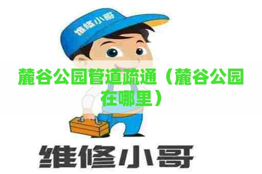 麓谷公园管道疏通(麓谷公园在哪里) 麓谷公园管道疏通(麓谷公园在哪里)