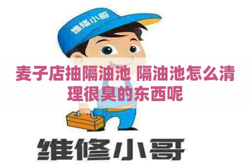 麦子店抽隔油池 隔油池怎么清理很臭的东西呢