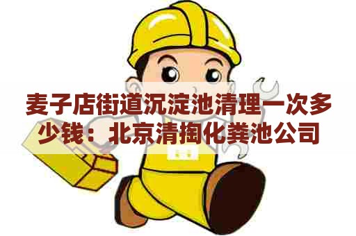 麦子店街道沉淀池清理一次多少钱：北京清掏化粪池公司