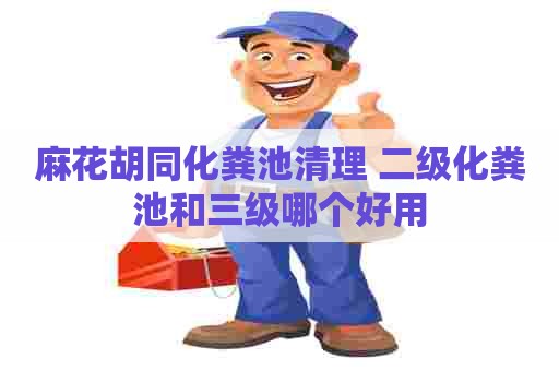 麻花胡同化粪池清理 二级化粪池和三级哪个好用 麻花胡同化粪池清理 二级化粪池和三级哪个好用