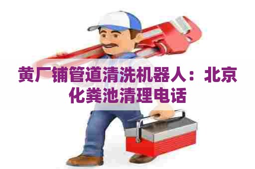 黄厂铺管道清洗机器人：北京化粪池清理电话