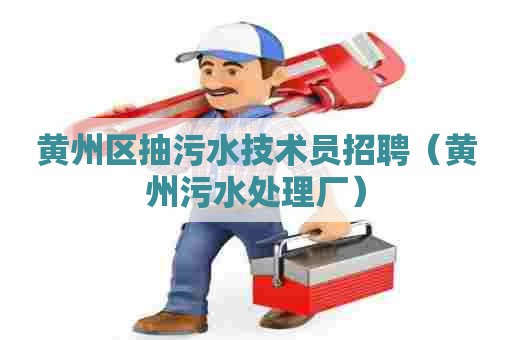 黄州区抽污水技术员招聘(黄州污水处理厂) 黄州区抽污水技术员招聘(黄州污水处理厂)