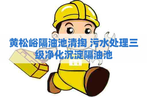 黄松峪隔油池清掏 污水处理三级净化沉淀隔油池