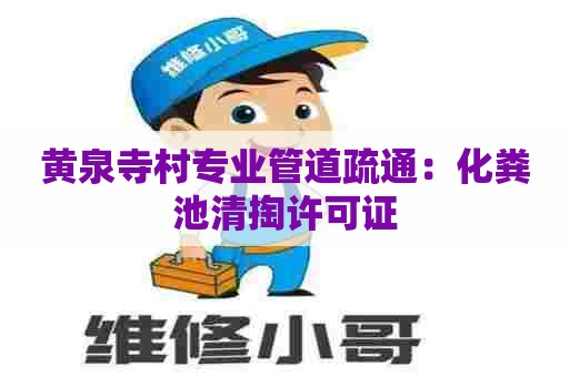 黄泉寺村专业管道疏通：化粪池清掏许可证