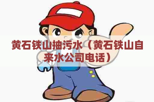 黄石铁山抽污水(黄石铁山自来水公司电话) 黄石铁山抽污水(黄石铁山自来水公司电话)