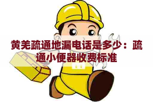 黄羌疏通地漏电话是多少：疏通小便器收费标准