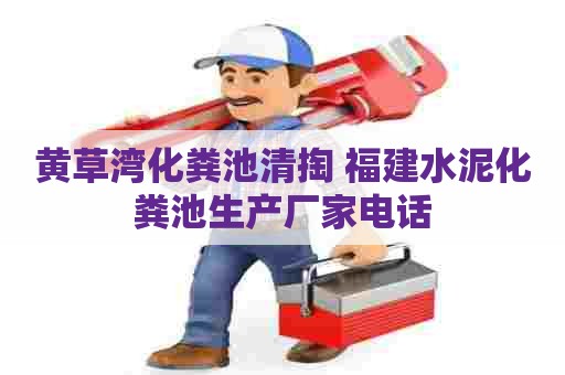 黄草湾化粪池清掏 福建水泥化粪池生产厂家电话