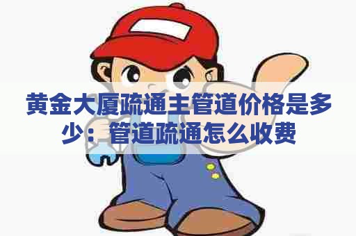 黄金大厦疏通主管道价格是多少:管道疏通怎么收费 黄金大厦疏通主管道价格是多少:管道疏通怎么收费