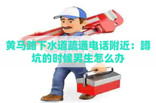 黄马路下水道疏通电话附近:蹲坑的时候男生怎么办 黄马路下水道疏通电话附近:蹲坑的时候男生怎么办