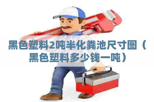 黑色塑料2吨半化粪池尺寸图（黑色塑料多少钱一吨）