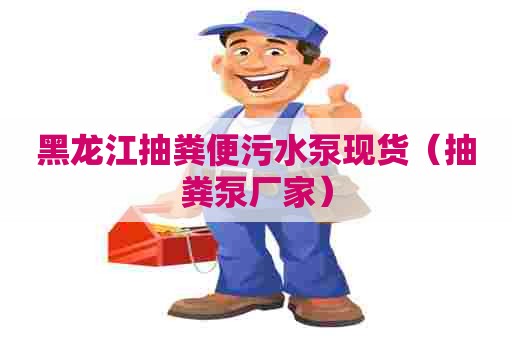 黑龙江抽粪便污水泵现货(抽粪泵厂家) 黑龙江抽粪便污水泵现货(抽粪泵厂家)