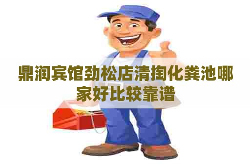 鼎润宾馆劲松店清掏化粪池哪家好比较靠谱