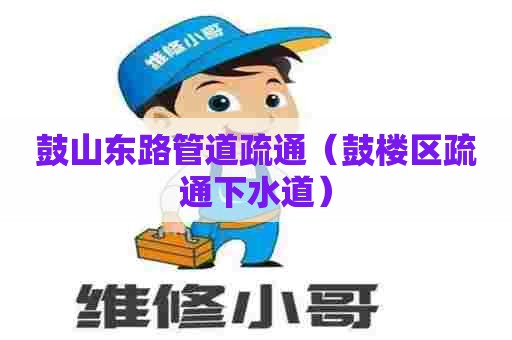 鼓山东路管道疏通（鼓楼区疏通下水道）