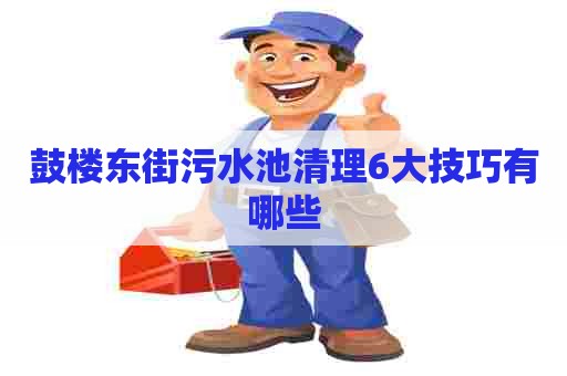 鼓楼东街污水池清理6大技巧有哪些 鼓楼东街污水池清理6大技巧有哪些