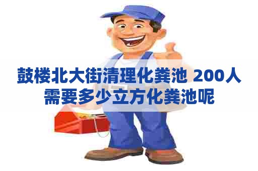 鼓楼北大街清理化粪池 200人需要多少立方化粪池呢 鼓楼北大街清理化粪池 200人需要多少立方化粪池呢