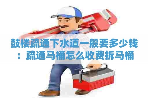 鼓楼疏通下水道一般要多少钱：疏通马桶怎么收费拆马桶