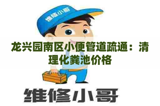 龙兴园南区小便管道疏通：清理化粪池价格