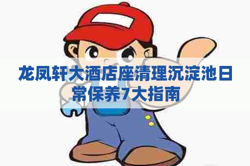 龙凤轩大酒店座清理沉淀池日常保养7大指南