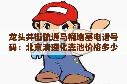 龙头井街疏通马桶堵塞电话号码：北京清理化粪池价格多少