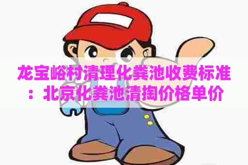 龙宝峪村清理化粪池收费标准：北京化粪池清掏价格单价