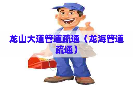 龙山大道管道疏通（龙海管道疏通）