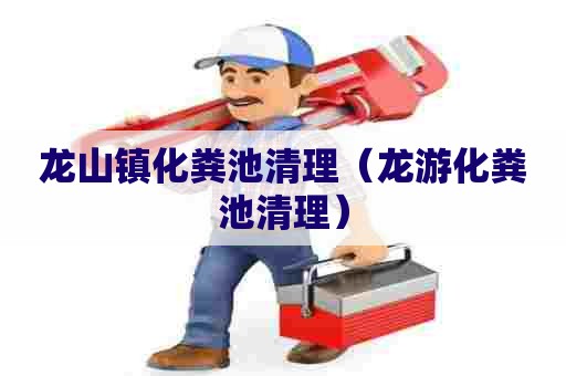 龙山镇化粪池清理（龙游化粪池清理）