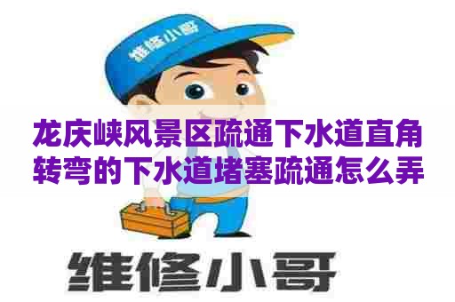 龙庆峡风景区疏通下水道直角转弯的下水道堵塞疏通怎么弄 龙庆峡风景区疏通下水道直角转弯的下水道堵塞疏通怎么弄