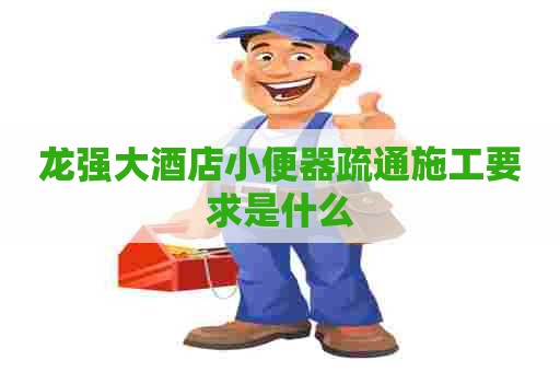 龙强大酒店小便器疏通施工要求是什么