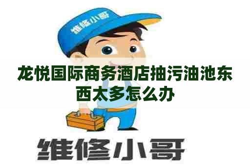 龙悦国际商务酒店抽污油池东西太多怎么办 龙悦国际商务酒店抽污油池东西太多怎么办