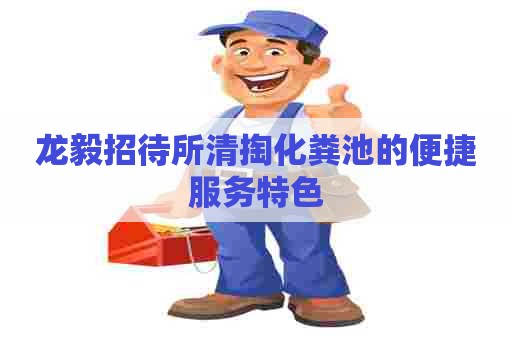 龙毅招待所清掏化粪池的便捷服务特色