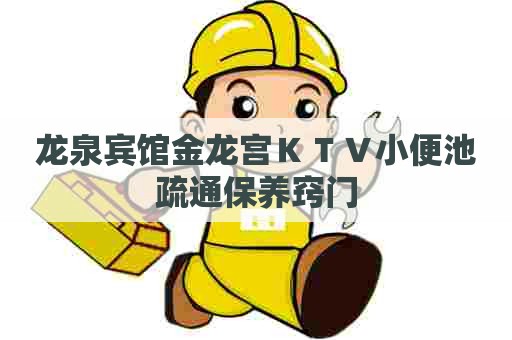 龙泉宾馆金龙宫ＫＴＶ小便池疏通保养窍门