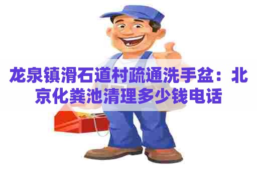 龙泉镇滑石道村疏通洗手盆：北京化粪池清理多少钱电话